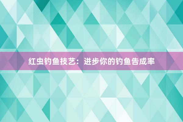 红虫钓鱼技艺：进步你的钓鱼告成率